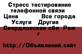 Стресс-тестирование телефонной связи › Цена ­ 1 000 - Все города Услуги » Другие   . Свердловская обл.,Реж г.